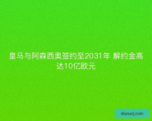 皇马与阿森西奥签约至2031年 解约金高达10亿欧元