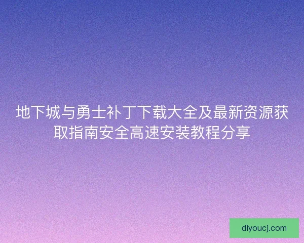 地下城与勇士补丁下载大全及最新资源获取指南安全高速安装教程分享