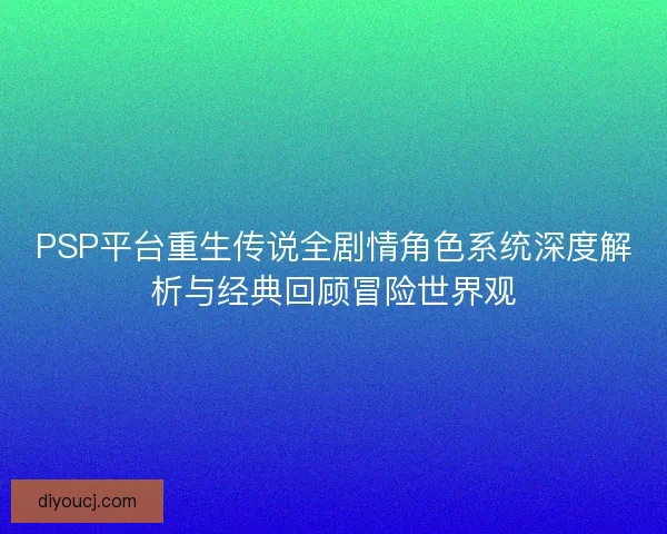 PSP平台重生传说全剧情角色系统深度解析与经典回顾冒险世界观