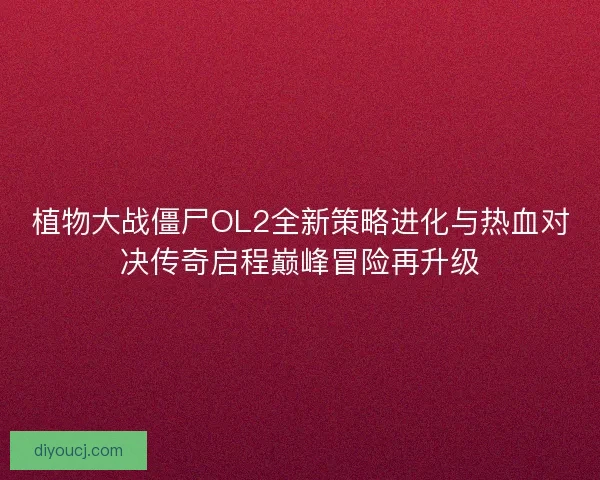 植物大战僵尸OL2全新策略进化与热血对决传奇启程巅峰冒险再升级