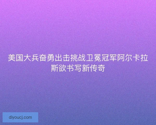 美国大兵奋勇出击挑战卫冕冠军阿尔卡拉斯欲书写新传奇