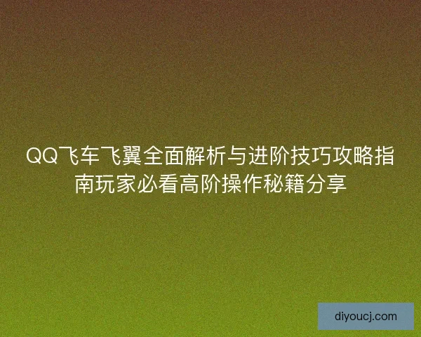 QQ飞车飞翼全面解析与进阶技巧攻略指南玩家必看高阶操作秘籍分享