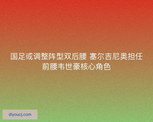 国足或调整阵型双后腰 塞尔吉尼奥担任前腰韦世豪核心角色