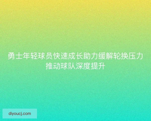 勇士年轻球员快速成长助力缓解轮换压力推动球队深度提升