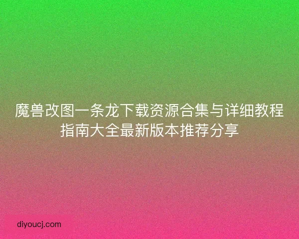 魔兽改图一条龙下载资源合集与详细教程指南大全最新版本推荐分享