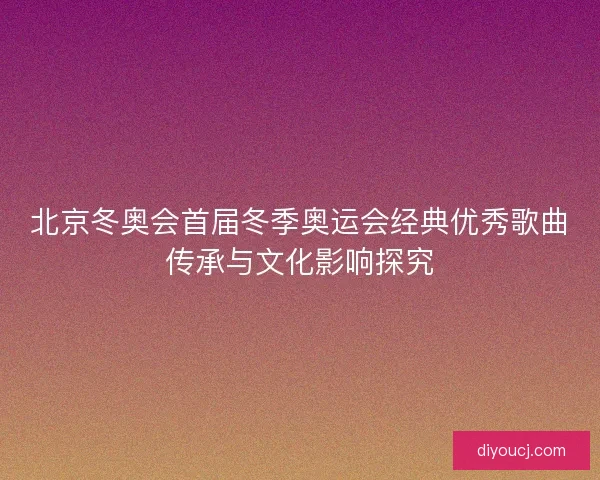 北京冬奥会首届冬季奥运会经典优秀歌曲传承与文化影响探究