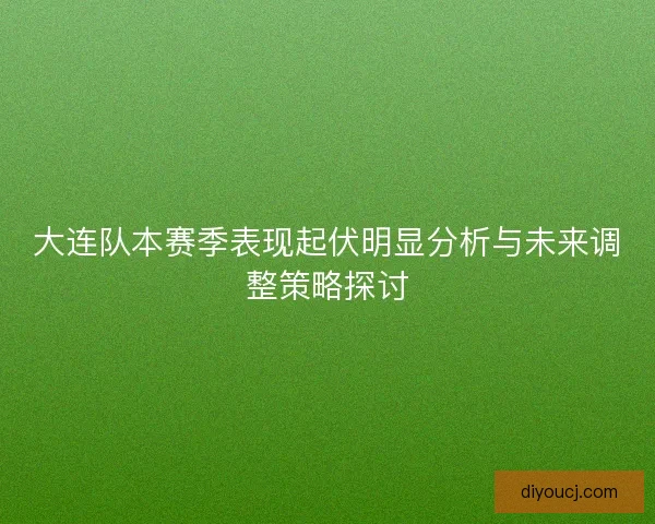 大连队本赛季表现起伏明显分析与未来调整策略探讨