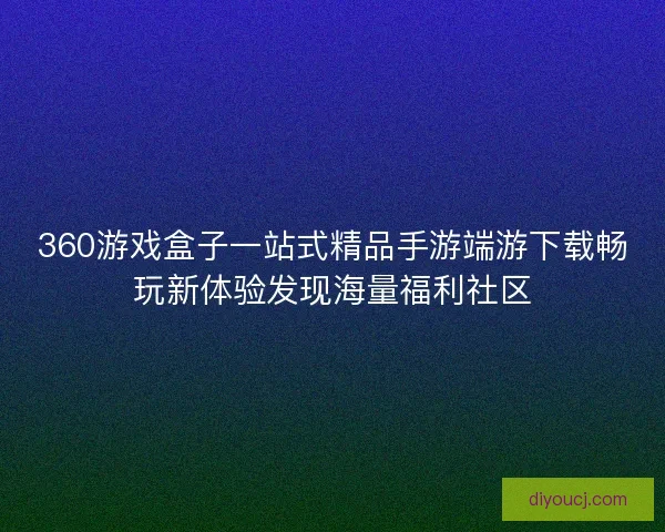 360游戏盒子一站式精品手游端游下载畅玩新体验发现海量福利社区